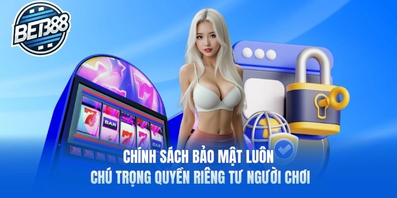 Chính sách bảo mật luôn chú trọng quyền riêng tư người chơi